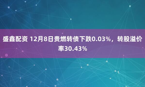 盛鑫配资 12月8日贵燃转债下跌0.03%,转股溢价率30.43%