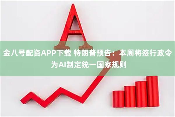 金八号配资APP下载 特朗普预告:本周将签行政令 为AI制定统一国家规则