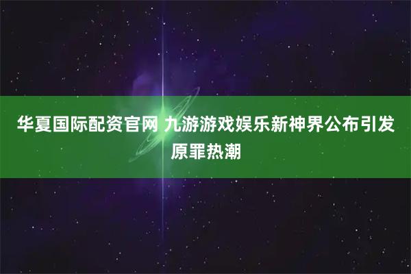 华夏国际配资官网 九游游戏娱乐新神界公布引发原罪热潮