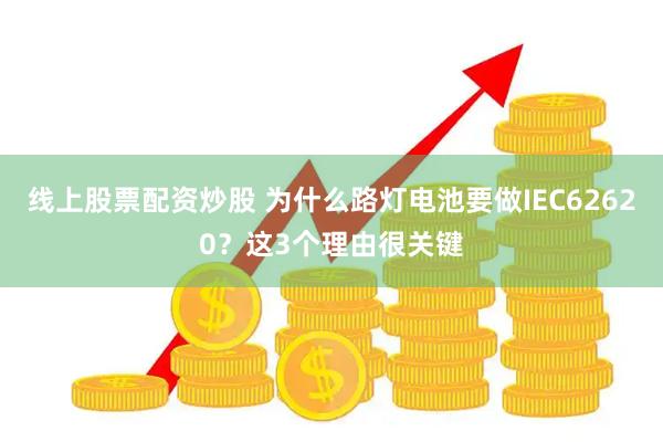 线上股票配资炒股 为什么路灯电池要做IEC62620？这3个理由很关键