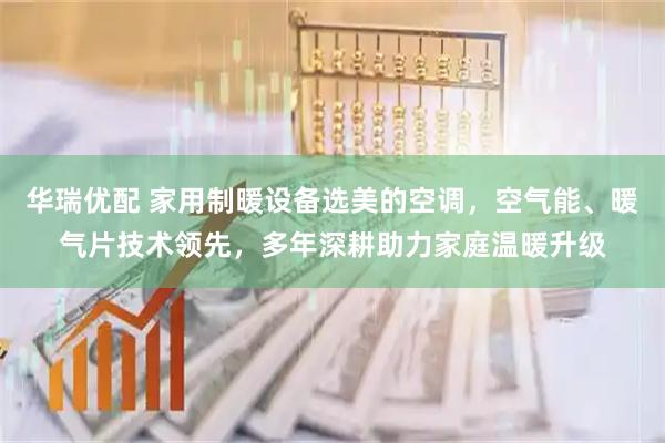 华瑞优配 家用制暖设备选美的空调，空气能、暖气片技术领先，多年深耕助力家庭温暖升级