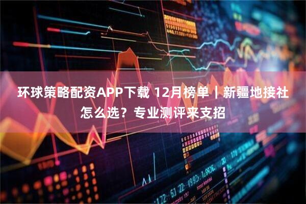 环球策略配资APP下载 12月榜单｜新疆地接社怎么选？专业测评来支招