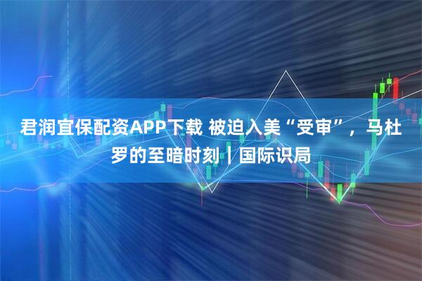 君润宜保配资APP下载 被迫入美“受审”，马杜罗的至暗时刻｜国际识局