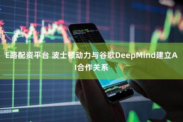 E路配资平台 波士顿动力与谷歌DeepMind建立AI合作关系