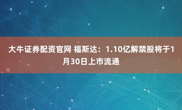 大牛证券配资官网 福斯达：1.10亿解禁股将于1月30日上市流通