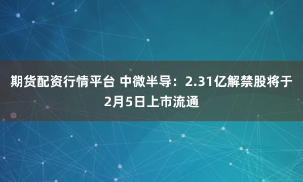 期货配资行情平台 中微半导：2.31亿解禁股将于2月5日上市流通