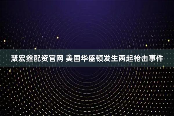 聚宏鑫配资官网 美国华盛顿发生两起枪击事件