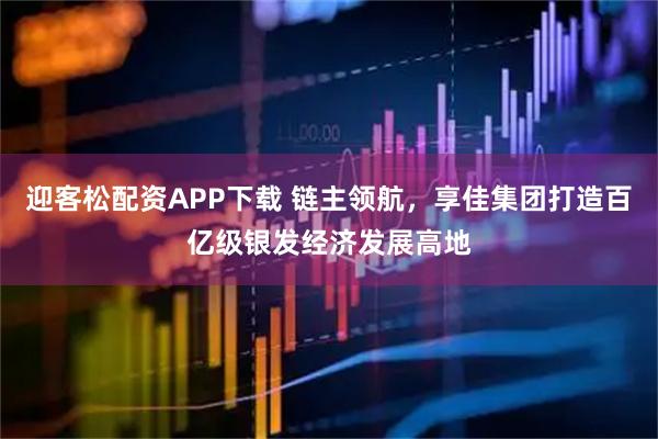 迎客松配资APP下载 链主领航，享佳集团打造百亿级银发经济发展高地