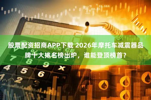 股票配资招商APP下载 2026年摩托车减震器品牌十大排名榜出炉，谁能登顶榜首？