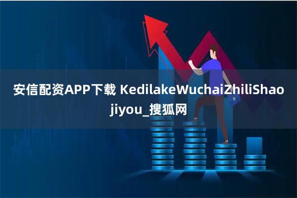 安信配资APP下载 KedilakeWuchaiZhiliShaojiyou_搜狐网