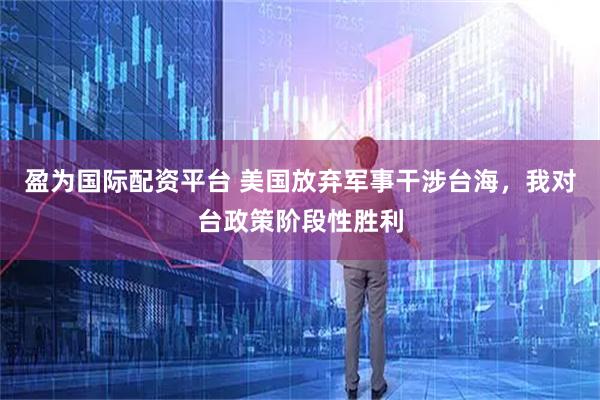 盈为国际配资平台 美国放弃军事干涉台海，我对台政策阶段性胜利