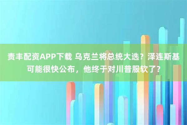 责丰配资APP下载 乌克兰将总统大选？泽连斯基可能很快公布，他终于对川普服软了？