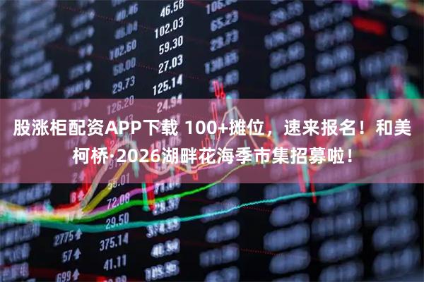 股涨柜配资APP下载 100+摊位，速来报名！和美柯桥·2026湖畔花海季市集招募啦！