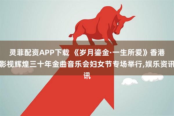灵菲配资APP下载 《岁月鎏金·一生所爱》香港影视辉煌三十年金曲音乐会妇女节专场举行,娱乐资讯