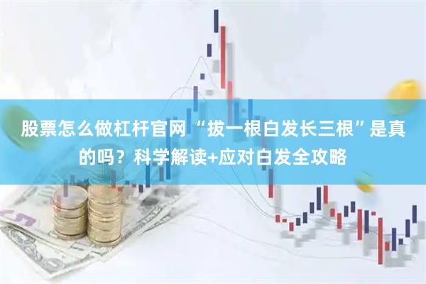 股票怎么做杠杆官网 “拔一根白发长三根”是真的吗？科学解读+应对白发全攻略