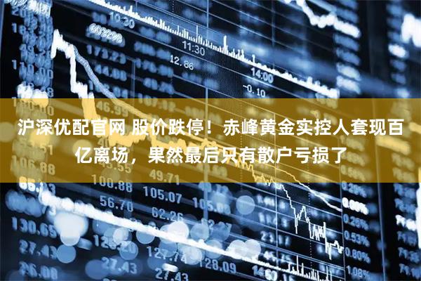 沪深优配官网 股价跌停！赤峰黄金实控人套现百亿离场，果然最后只有散户亏损了