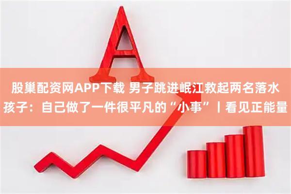 股巢配资网APP下载 男子跳进岷江救起两名落水孩子：自己做了一件很平凡的“小事”丨看见正能量