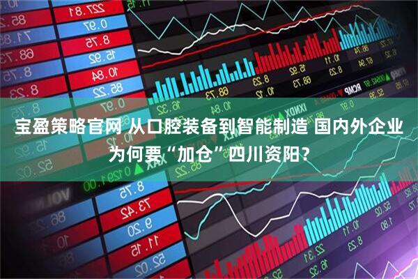 宝盈策略官网 从口腔装备到智能制造 国内外企业为何要“加仓”四川资阳？