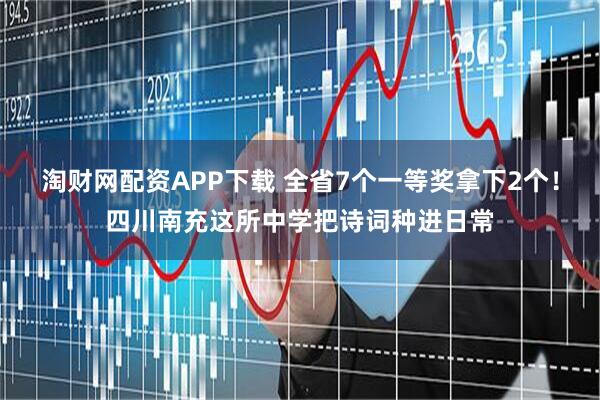 淘财网配资APP下载 全省7个一等奖拿下2个！四川南充这所中学把诗词种进日常