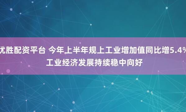 优胜配资平台 今年上半年规上工业增加值同比增5.4% 工业经济发展持续稳中向好