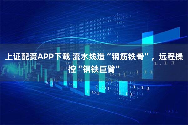 上证配资APP下载 流水线造“钢筋铁骨”,远程操控“钢铁巨臂”