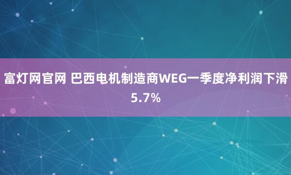 富灯网官网 巴西电机制造商WEG一季度净利润下滑5.7%