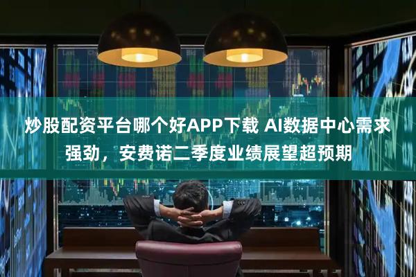炒股配资平台哪个好APP下载 AI数据中心需求强劲，安费诺二季度业绩展望超预期