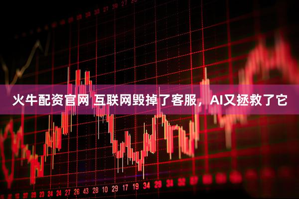 火牛配资官网 互联网毁掉了客服，AI又拯救了它