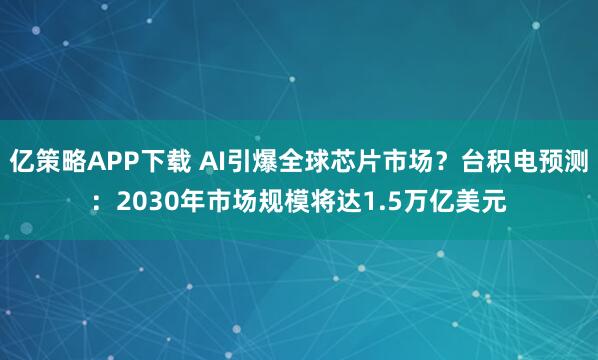 亿策略APP下载 AI引爆全球芯片市场？台积电预测：2030年市场规模将达1.5万亿美元