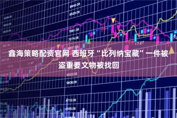 鑫海策略配资官网 西班牙“比列纳宝藏”一件被盗重要文物被找回